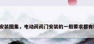 阀门安装图集，电动阀阀门安装的一般要求都有哪些？