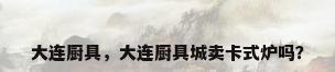 大连厨具，大连厨具城卖卡式炉吗？
