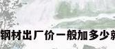 钢材加价，钢材出厂价一般加多少就是终端价？