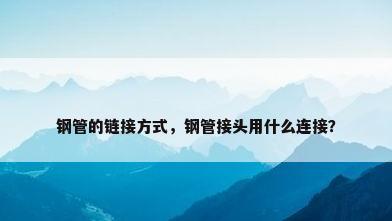 钢管的链接方式，钢管接头用什么连接？