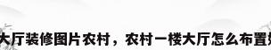 房子大厅装修图片农村，农村一楼大厅怎么布置好看？