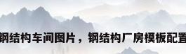 钢结构车间图片，钢结构厂房模板配置