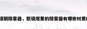 玻璃钢除雾器，脱硫塔里的除雾器有哪些材质的？