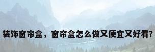 装饰窗帘盒，窗帘盒怎么做又便宜又好看？