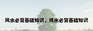 风水必背基础知识，风水必背基础知识