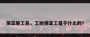 保温施工员，工地保温工是干什么的？