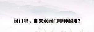 阀门吧，自来水阀门哪种耐用？