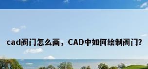 cad阀门怎么画，CAD中如何绘制阀门？