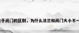 法兰于阀门的区别，为什么法兰和阀门大小不一样？