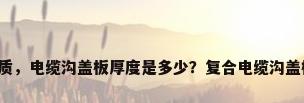 电缆沟盖板材质，电缆沟盖板厚度是多少？复合电缆沟盖板有哪些特点？
