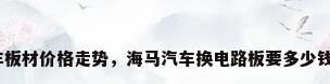 汽车板材价格走势，海马汽车换电路板要多少钱呢？