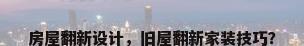 房屋翻新设计，旧屋翻新家装技巧？