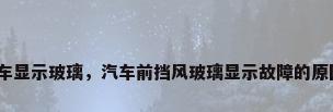汽车显示玻璃，汽车前挡风玻璃显示故障的原因？