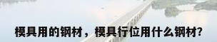 模具用的钢材，模具行位用什么钢材？