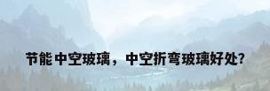 节能中空玻璃，中空折弯玻璃好处？