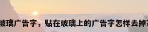 玻璃广告字，贴在玻璃上的广告字怎样去掉？