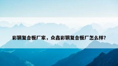 彩钢复合板厂家，众鑫彩钢复合板厂怎么样？