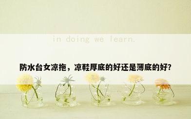 防水台女凉拖，凉鞋厚底的好还是薄底的好？