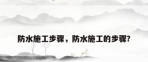 防水施工步骤，防水施工的步骤？