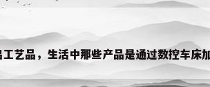 数控车情侣工艺品，生活中那些产品是通过数控车床加工出来的？