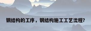 钢结构的工序，钢结构施工工艺流程？