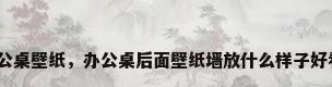 办公桌壁纸，办公桌后面壁纸墙放什么样子好看？