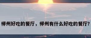 柳州好吃的餐厅，柳州有什么好吃的餐厅？