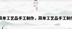 简单工艺品手工制作，简单工艺品手工制作