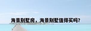 海景别墅房，海景别墅值得买吗？