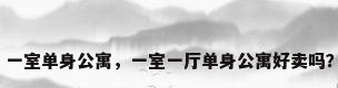一室单身公寓，一室一厅单身公寓好卖吗？