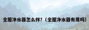 全屋净水器怎么样?（全屋净水器有用吗）