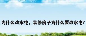 为什么改水电，装修房子为什么要改水电？