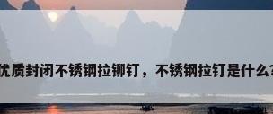 优质封闭不锈钢拉铆钉，不锈钢拉钉是什么？