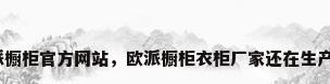 欧派橱柜官方网站，欧派橱柜衣柜厂家还在生产吗？