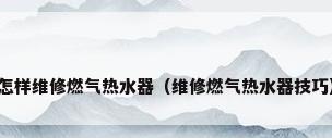 怎样维修燃气热水器（维修燃气热水器技巧）