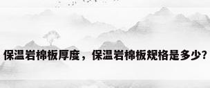 保温岩棉板厚度，保温岩棉板规格是多少？