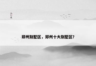 郑州别墅区，郑州十大别墅区？