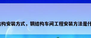 钢结构安装方式，钢结构车间工程安装方法是什么？