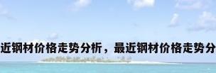 最近钢材价格走势分析，最近钢材价格走势分析