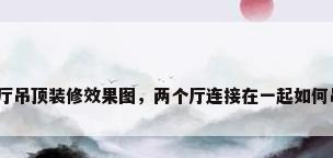 双客厅吊顶装修效果图，两个厅连接在一起如何吊顶？