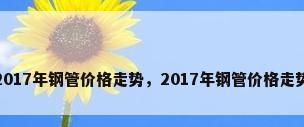2017年钢管价格走势，2017年钢管价格走势