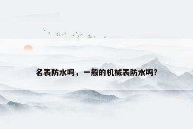 名表防水吗，一般的机械表防水吗？