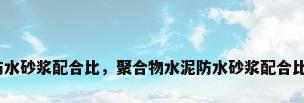 聚合物防水砂浆配合比，聚合物水泥防水砂浆配合比是多少？