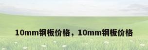 10mm钢板价格，10mm钢板价格