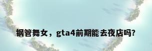 钢管舞女，gta4前期能去夜店吗？