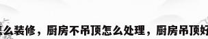厨房不用吊顶怎么装修，厨房不吊顶怎么处理，厨房吊顶好还是不吊顶好？