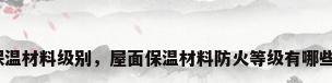 屋面保温材料级别，屋面保温材料防火等级有哪些要求？