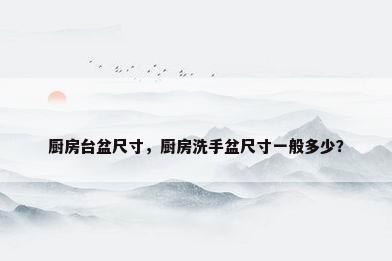 厨房台盆尺寸，厨房洗手盆尺寸一般多少？