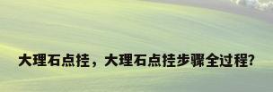 大理石点挂，大理石点挂步骤全过程？