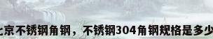 北京不锈钢角钢，不锈钢304角钢规格是多少？